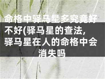 命格中驿马星多究竟好不好(驿马星的查法,驿马星在人的命格中会消失吗