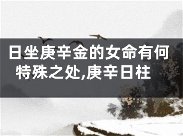 日坐庚辛金的女命有何特殊之处,庚辛日柱