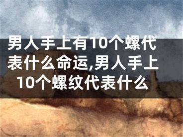 男人手上有10个螺代表什么命运,男人手上10个螺纹代表什么
