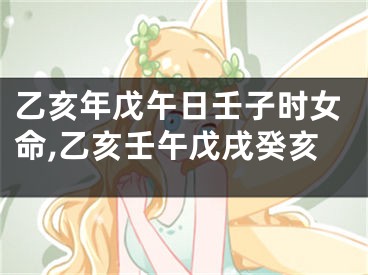 乙亥年戊午日壬子时女命,乙亥壬午戊戌癸亥