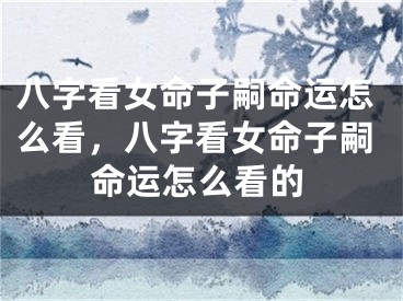 八字看女命子嗣命运怎么看，八字看女命子嗣命运怎么看的