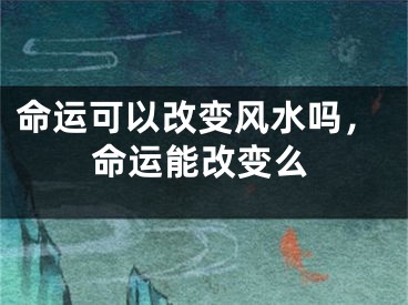 命运可以改变风水吗，命运能改变么