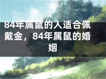 84年属鼠的人适合佩戴金，84年属鼠的婚姻