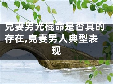 克妻男光棍命是否真的存在,克妻男人典型表现