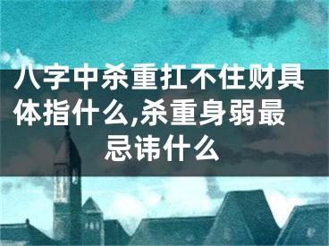 八字中杀重扛不住财具体指什么,杀重身弱最忌讳什么