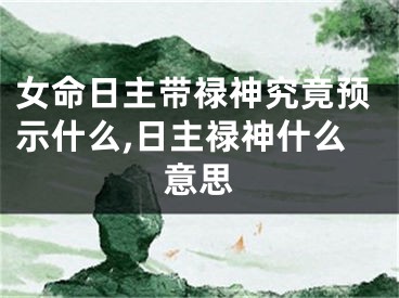 女命日主带禄神究竟预示什么,日主禄神什么意思