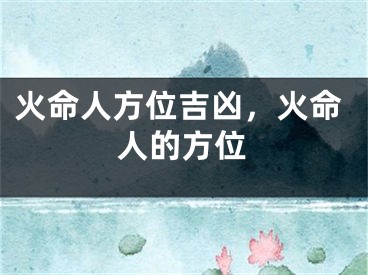 火命人方位吉凶，火命人的方位