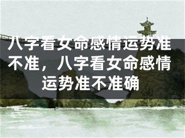 八字看女命感情运势准不准，八字看女命感情运势准不准确