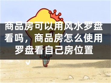 商品房可以用风水罗盘看吗，商品房怎么使用罗盘看自己房位置