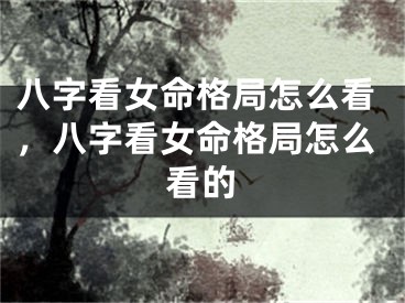 八字看女命格局怎么看,八字看女命格局怎么看的