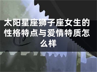 太阳星座狮子座女生的性格特点与爱情特质怎么样