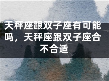 天秤座跟双子座有可能吗，天秤座跟双子座合不合适