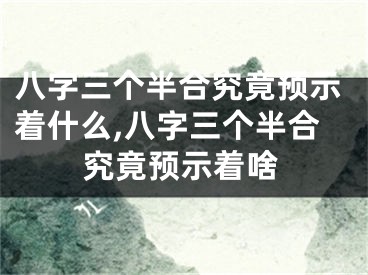 八字三个半合究竟预示着什么,八字三个半合究竟预示着啥
