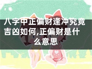 八字中正偏财逢冲究竟吉凶如何,正偏财是什么意思