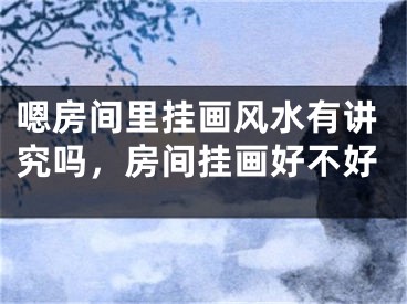 嗯房间里挂画风水有讲究吗，房间挂画好不好
