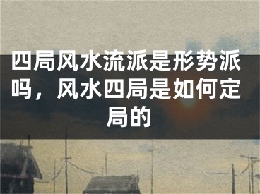 四局风水流派是形势派吗，风水四局是如何定局的