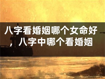 八字看婚姻哪个女命好，八字中哪个看婚姻