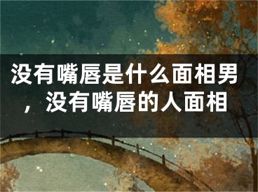 没有嘴唇是什么面相男，没有嘴唇的人面相