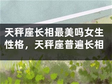天秤座长相最美吗女生性格，天秤座普遍长相