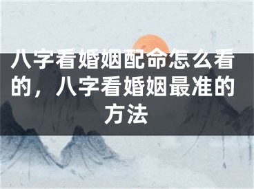 八字看婚姻配命怎么看的，八字看婚姻最准的方法