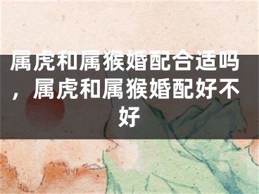 属虎和属猴婚配合适吗，属虎和属猴婚配好不好