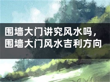 围墙大门讲究风水吗，围墙大门风水吉利方向