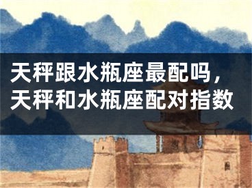 天秤跟水瓶座最配吗，天秤和水瓶座配对指数