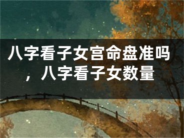 八字看子女宫命盘准吗，八字看子女数量