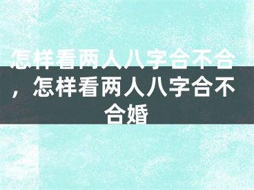 怎样看两人八字合不合，怎样看两人八字合不合婚