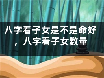八字看子女是不是命好，八字看子女数量