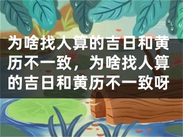 为啥找人算的吉日和黄历不一致，为啥找人算的吉日和黄历不一致呀