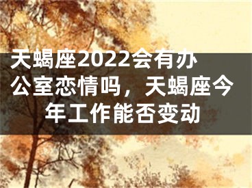 天蝎座2022会有办公室恋情吗，天蝎座今年工作能否变动