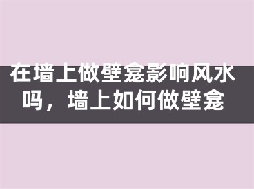在墙上做壁龛影响风水吗，墙上如何做壁龛