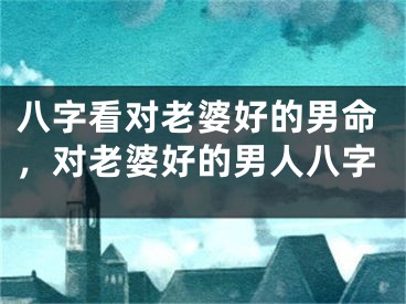 八字看对老婆好的男命，对老婆好的男人八字