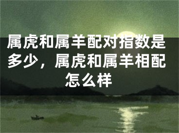 属虎和属羊配对指数是多少，属虎和属羊相配怎么样