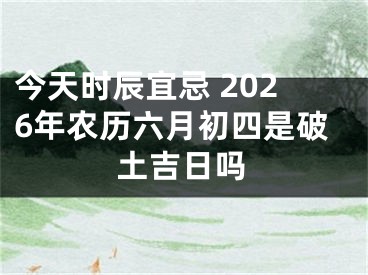 今天时辰宜忌 2026年农历六月初四是破土吉日吗