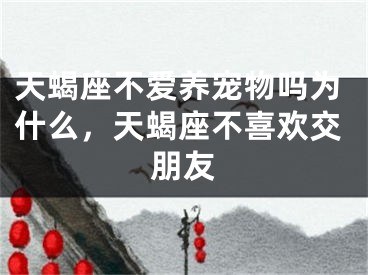 天蝎座不爱养宠物吗为什么，天蝎座不喜欢交朋友