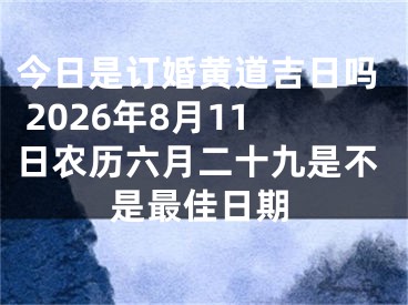 今日是订婚黄道吉日吗 2026年8月11日农历六月二十九是不是最佳日期