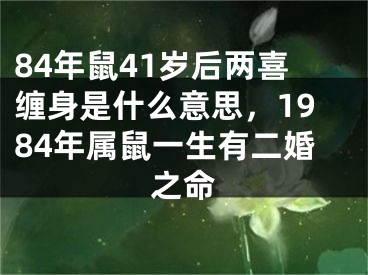 84年鼠41岁后两喜缠身是什么意思，1984年属鼠一生有二婚之命