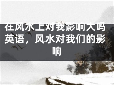 在风水上对我影响大吗英语，风水对我们的影响