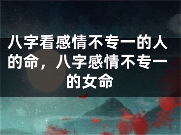 八字看感情不专一的人的命，八字感情不专一的女命