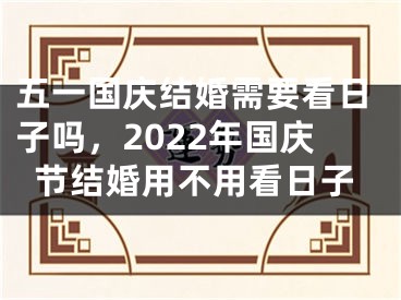 五一国庆结婚需要看日子吗，2022年国庆节结婚用不用看日子