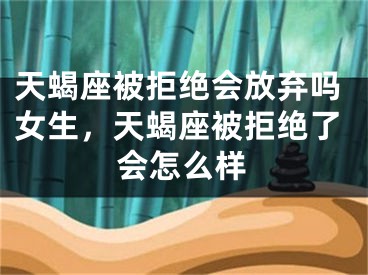 天蝎座被拒绝会放弃吗女生，天蝎座被拒绝了会怎么样