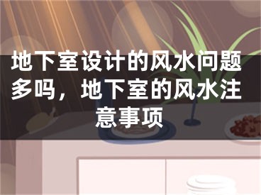 地下室设计的风水问题多吗，地下室的风水注意事项