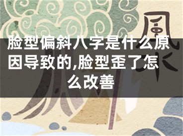 脸型偏斜八字是什么原因导致的,脸型歪了怎么改善