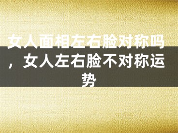 女人面相左右脸对称吗，女人左右脸不对称运势
