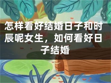怎样看好结婚日子和时辰呢女生，如何看好日子结婚