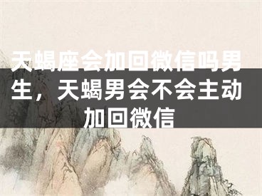天蝎座会加回微信吗男生，天蝎男会不会主动加回微信