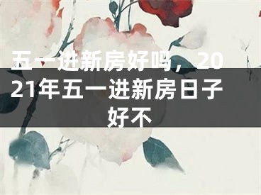 五一进新房好吗，2021年五一进新房日子好不