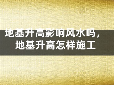 地基升高影响风水吗,地基升高怎样施工